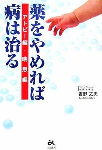 薬をやめれば病は治る アトピー編・喘息編／吉野丈夫【著】