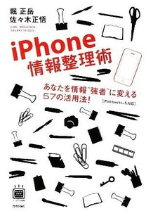 ｉＰｈｏｎｅ情報整理術 あなたを情報“強者”に変える５７の活用法！ デジタル仕事術シリーズ／堀正岳，佐々木正悟【著】