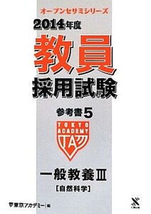 教員採用試験参考書　２０１４年度(５) 一般教養III　自然科学 オープンセサミシリーズ／東京アカデミー【編】