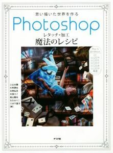 Ｐｈｏｔｏｓｈｏｐレタッチ・加工魔法のレシピ 思い描いた世界を作る／上山太陽(著者),大串潤也(著者),北岡弘至(著者),木俣カイ(著者),高