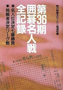 第３６期囲碁名人戦全記録 名人位決定七番勝負・挑戦者決定リーグ戦／朝日新聞文化くらし報道部【編】