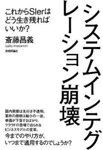 システムインテグレーション崩壊 これからＳＩｅｒはどう生き残ればいいか？／斎藤昌義(著者)