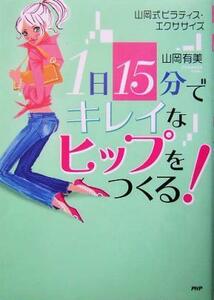 １日１５分でキレイなヒップをつくる！ 山岡式ピラティス・エクササイズ／山岡有美(著者)