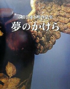 夢のかけら 市橋弘庸木彫作品集／市橋弘庸(著者)