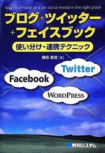 ブログ＋ツイッター＋フェイスブック使い分け・連携テクニック 使い分け・連携テクニック／横田真俊【著】