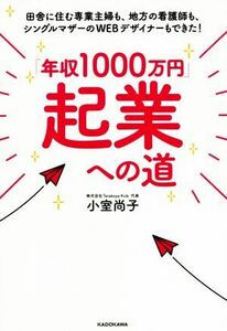 「年収１０００万円」起業への道 田舎に住む専業主婦も、地方の看護師も、シングルマザーのＷＥＢデザイナーもできた！／小室尚子(著者)