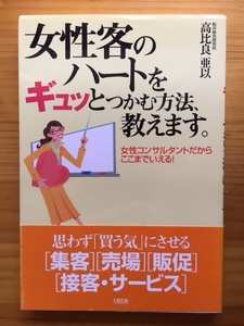 女性客のハートをギュッとつかむ方法、教えます。　　女性コンサルタントだからここまでいえる！　　帯付き　　高比良亜以　大和出版