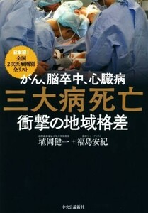 がん、脳卒中、心臓病　三大病死亡　衝撃の地域格差 日本初！全国２次医療圏別全リスト／埴岡健一(著者),福島安紀(著者)