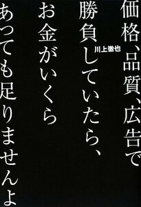 価格、品質、広告で勝負していたら、お金がいくらあっても足りませんよ／川上徹也【著】