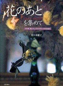 「花のあと」を集めて 木の実、種、がく、ドライフラワーで作る花飾り／佐々木麗子(著者)