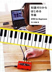 知識ゼロからはじめる作曲 ＤＴＭ　ｆｏｒ　Ｂｅｇｉｎｎｅｒｓ／平川理雄【著】