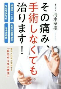 その痛み、手術しなくても治ります！ 椎間板ヘルニア・脊柱管狭窄症・変形性膝関節症・坐骨神経痛／清水泰雄(著者)