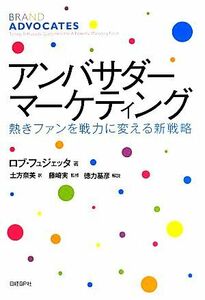 アンバサダー・マーケティング 熱きファンを戦力に変える新戦略／ロブフュジェッタ【著】，土方奈美【訳】，藤崎実【監修】，徳力基彦【解