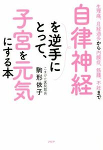 自律神経を逆手にとって、子宮を元気にする本 生理痛、月経過多から内膜症、筋腫、不妊まで／駒形依子(著者)