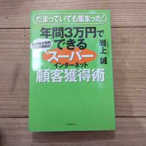 年間３万円でできるスーパーインターネット顧客獲得術　だまっていても集まった！　５００社が実践！成功事例続出！！ 岩上誠／著