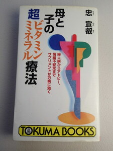 母と子の超ビタミン・ミネラル療法　★婦人病からアトピー、情緒不安定までサプリメントが万病に効く★著者：忠　宣叡 (ちゅう　のぶあき）