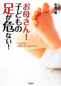 お母さん！子どもの足が危ない！ 一生の足は１０歳までに決まります。／笠原巖【著】