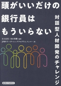 頭がいいだけの銀行員はもういらない 対話型人材開発のチャレンジ／江上広行(著者),山口省蔵(著者),ＪＰＢＶリーダーシッププログラム メン