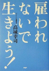 雇われないで生きよう！／高城幸司(著者)