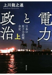 電力と政治(上) 日本の原子力政策全史／上川龍之進(著者)