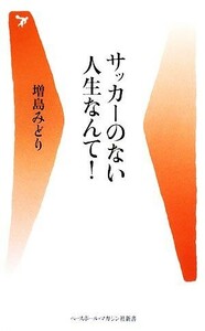 サッカーのない人生なんて！ ベースボール・マガジン社新書／増島みどり【著】