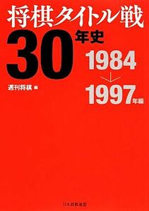 将棋タイトル戦３０年史 １９８４～１９９７年編／週刊将棋【編】