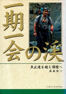 【一期一会の渓 魚止滝を越え頂稜へ】高桑信一/沢登り 釣り 奥利根 黒部 南会津 南紀果無山脈 白神山地 川内山塊 下田山塊