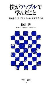 僕がアップルで学んだこと 環境を整えれば人が変わる、組織が変わる アスキー新書／松井博【著】