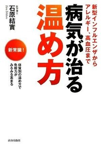 病気が治る温め方 新型インフルエンザからアレルギー、高血圧まで／石原結實【著】