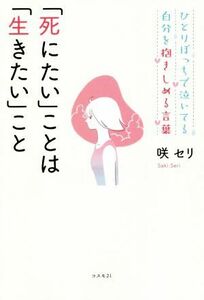 「死にたい」ことは「生きたい」こと ひとりぼっちで泣いてる自分を抱きしめる言葉／咲セリ(著者)