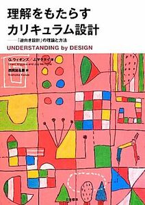 理解をもたらすカリキュラム設計 「逆向き設計」の理論と方法／グラントウィギンズ，ジェイマクタイ【著】，西岡加名恵【訳】