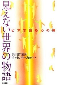 見えない世界の物語 ピアで語る心の病／共同作業所ピアセンターあかり(編者)