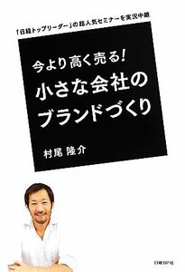 今より高く売る！小さな会社のブランドづくり 「日経トップリーダー」の超人気セミナーを実況中継／村尾隆介【著】