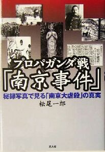 プロパガンダ戦「南京事件」 秘録写真で見る「南京大虐殺」の真実／松尾一郎(著者)