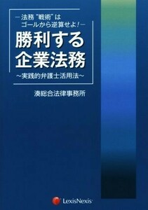 勝利する企業法務　法務“戦術”はゴールから逆算せよ！ 実践的弁護士活用法／湊総合法律事務所(著者)