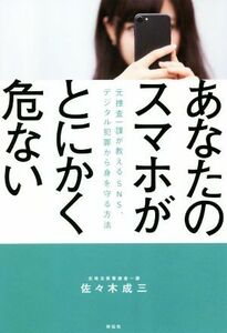 あなたのスマホがとにかく危ない 元捜査一課が教えるＳＮＳ、デジタル犯罪から身を守る／佐々木成三(著者)