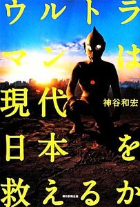 ウルトラマンは現代日本を救えるか／神谷和宏【著】