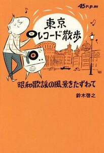 東京レコード散歩 昭和歌謡の風景をたずねて ＴＯＫＹＯ　ＮＥＷＳ　ＢＯＯＫＳ／鈴木啓之(著者)