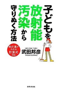 子どもを放射能汚染から守りぬく方法 被ばく量がわかる計算式付き／武田邦彦【著】