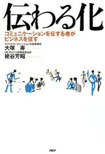 伝わる化 コミュニケーションを征する者がビジネスを征す／大塚寿，姥谷芳昭【著】