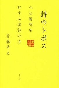 詩のトポス 人と場所をむすぶ漢詩の力／齋藤希史(著者)