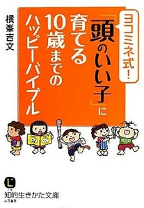 ヨコミネ式！「頭のいい子」に育てる１０歳までのハッピーバイブル 知的生きかた文庫／横峯吉文【著】