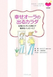 幸せオーラの出るカラダ 女性ホルモンを整えて毎日をハッピーに！／松村圭子【監修】，永峯美樹【著】，カガワカオリ【イラスト】