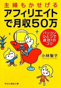 主婦もかせげるアフィリエイトで月収５０万 パソコンひとつで成功！のコツ 祥伝社黄金文庫／小林智子【著】