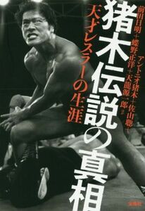 猪木伝説の真相 天才レスラーの生涯／アントニオ猪木(著者),佐山聡(著者),前田日明(著者),蝶野正洋(著者),天龍源一郎(著者)