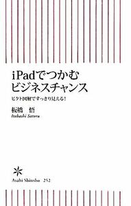 ｉＰａｄでつかむビジネスチャンス ピクト図解ですっきり見える！ 朝日新書／板橋悟【著】