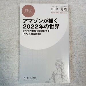 アマゾンが描く2022年の世界 すべての業界を震撼させる「ベゾスの大戦略」 (PHPビジネス新書) 田中 道昭 9784569837338