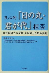 良心的「日の丸・君が代」拒否 教育現場での強制・大量処分と抗命義務／「日の丸君が代」不当処分撤回を求める被処分者の会(編者),「日の丸