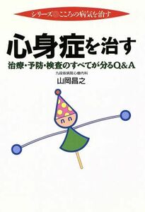 心身症を治す 治療・予防・検査のすべてが分るＱ＆Ａ シリーズ　こころの病気を治す／山岡昌之(著者)