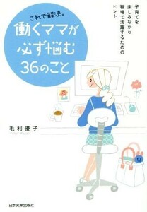 これで解決。働くママが必ず悩む３６のこと 子育てを楽しみながら職場で活躍するためのヒント／毛利優子(著者)